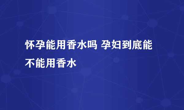 怀孕能用香水吗 孕妇到底能不能用香水