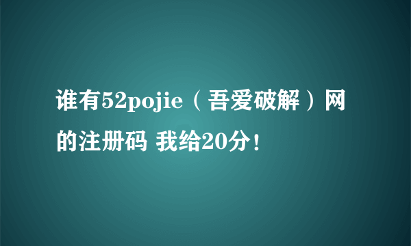 谁有52pojie（吾爱破解）网的注册码 我给20分！