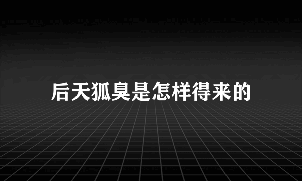 后天狐臭是怎样得来的