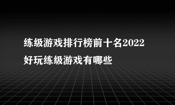 练级游戏排行榜前十名2022 好玩练级游戏有哪些