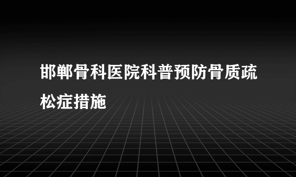 邯郸骨科医院科普预防骨质疏松症措施