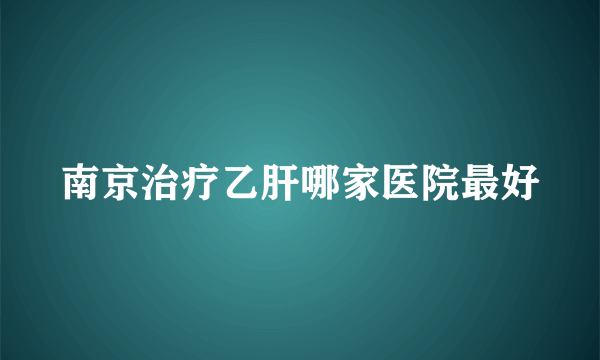 南京治疗乙肝哪家医院最好