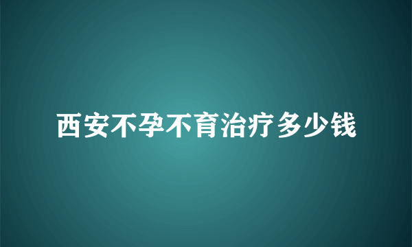 西安不孕不育治疗多少钱