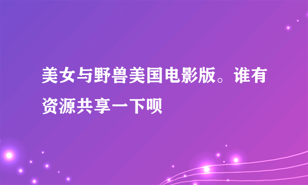 美女与野兽美国电影版。谁有资源共享一下呗