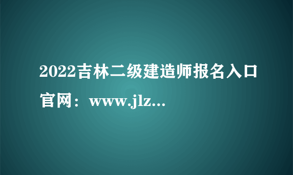 2022吉林二级建造师报名入口官网：www.jlzkb.com