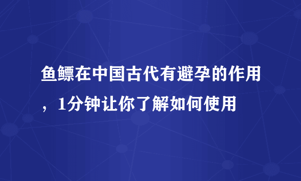 鱼鳔在中国古代有避孕的作用，1分钟让你了解如何使用