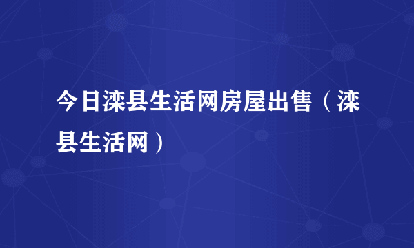 今日滦县生活网房屋出售（滦县生活网）