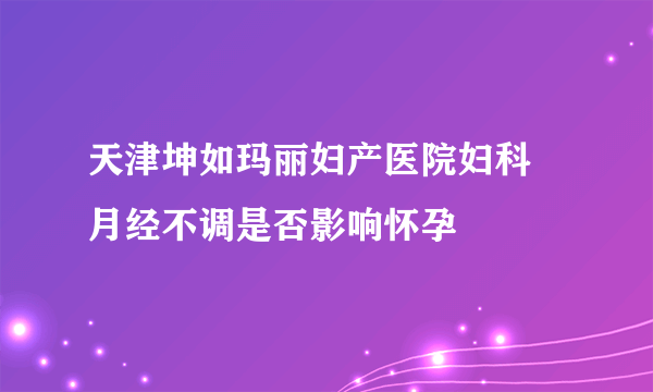 天津坤如玛丽妇产医院妇科 月经不调是否影响怀孕