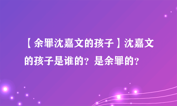 【余罪沈嘉文的孩子】沈嘉文的孩子是谁的？是余罪的？