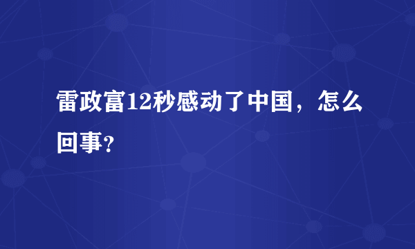 雷政富12秒感动了中国，怎么回事？