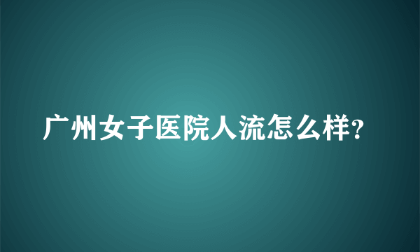 广州女子医院人流怎么样？