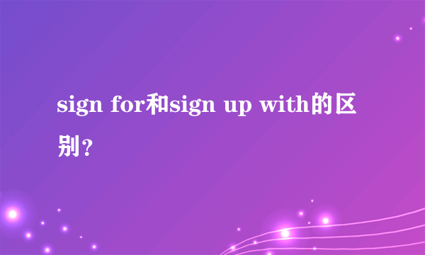 sign for和sign up with的区别？