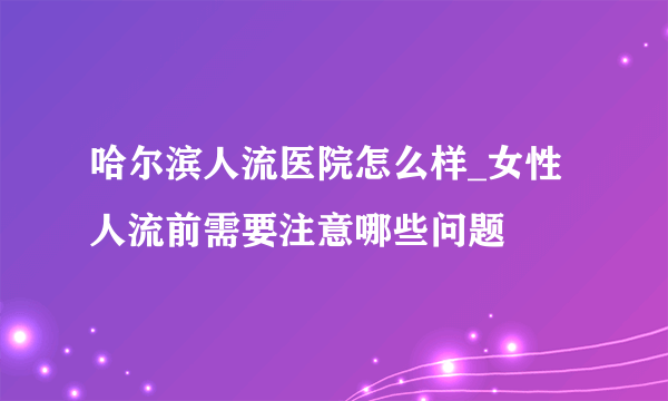 哈尔滨人流医院怎么样_女性人流前需要注意哪些问题