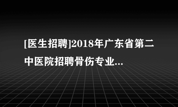 [医生招聘]2018年广东省第二中医院招聘骨伤专业医师公告