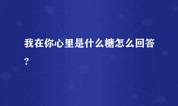 我在你心里是什么糖怎么回答？