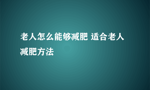 老人怎么能够减肥 适合老人减肥方法