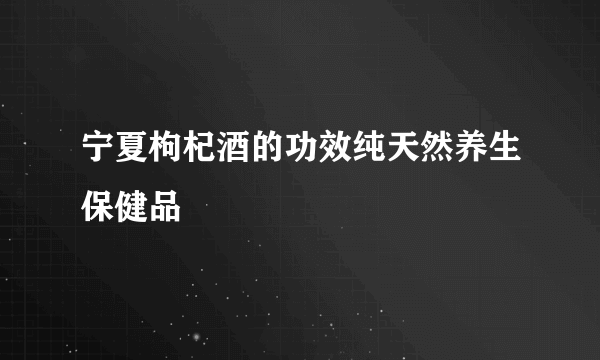 宁夏枸杞酒的功效纯天然养生保健品