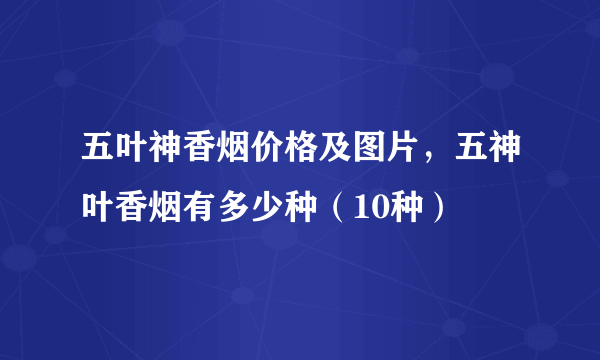 五叶神香烟价格及图片，五神叶香烟有多少种（10种）