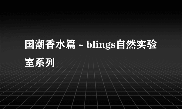 国潮香水篇～blings自然实验室系列