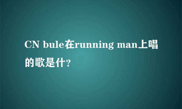 CN bule在running man上唱的歌是什？