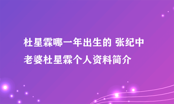 杜星霖哪一年出生的 张纪中老婆杜星霖个人资料简介