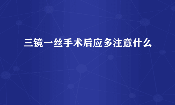 三镜一丝手术后应多注意什么