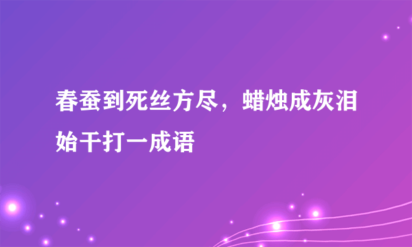 春蚕到死丝方尽，蜡烛成灰泪始干打一成语