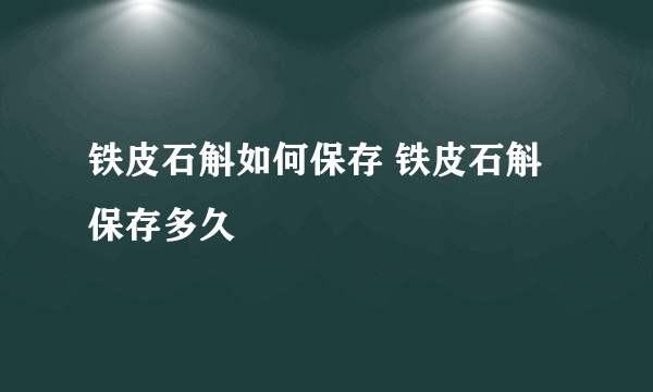 铁皮石斛如何保存 铁皮石斛保存多久