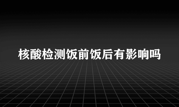 核酸检测饭前饭后有影响吗