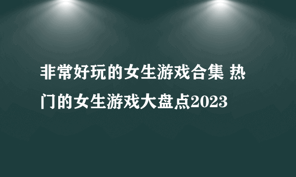 非常好玩的女生游戏合集 热门的女生游戏大盘点2023