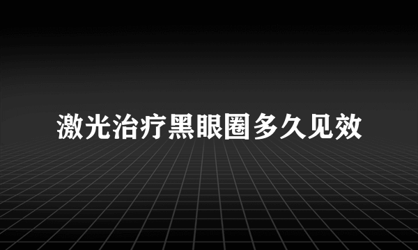 激光治疗黑眼圈多久见效