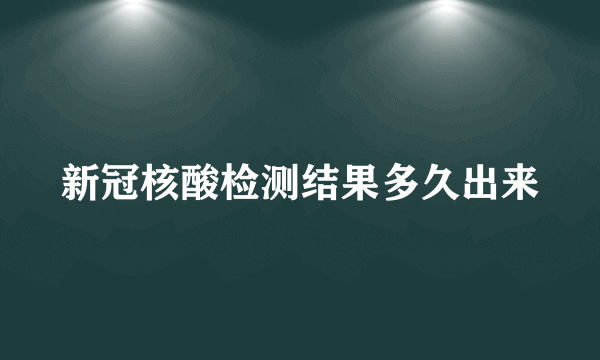 新冠核酸检测结果多久出来