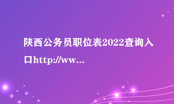 陕西公务员职位表2022查询入口http://www.shaanxi.gov.cn