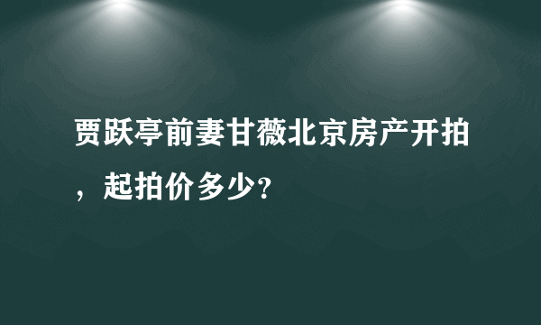 贾跃亭前妻甘薇北京房产开拍，起拍价多少？