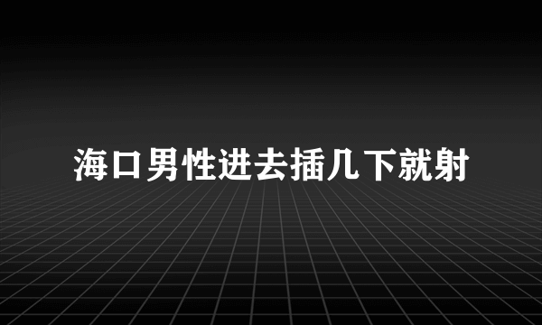 海口男性进去插几下就射