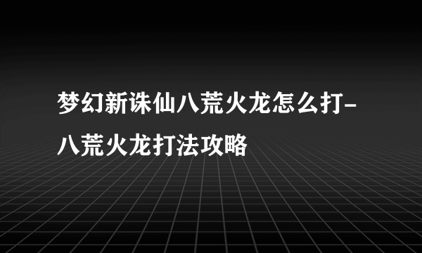 梦幻新诛仙八荒火龙怎么打-八荒火龙打法攻略