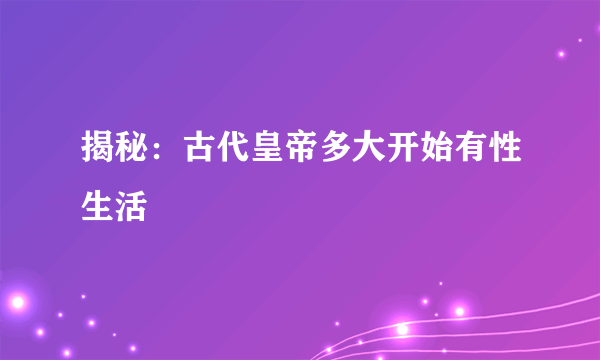 揭秘：古代皇帝多大开始有性生活