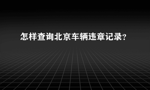 怎样查询北京车辆违章记录？