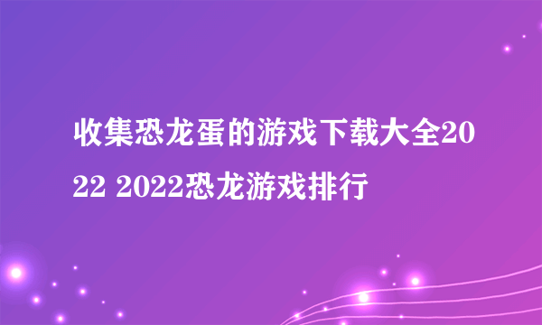 收集恐龙蛋的游戏下载大全2022 2022恐龙游戏排行