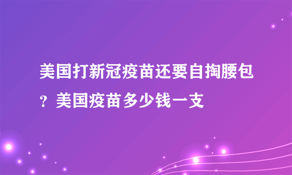 美国打新冠疫苗还要自掏腰包？美国疫苗多少钱一支