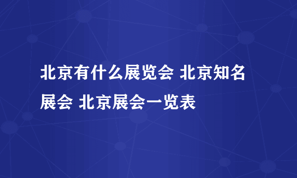 北京有什么展览会 北京知名展会 北京展会一览表