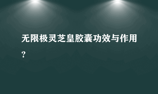 无限极灵芝皇胶囊功效与作用？