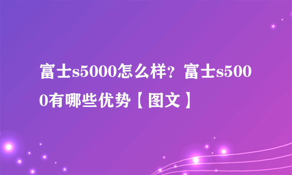 富士s5000怎么样？富士s5000有哪些优势【图文】