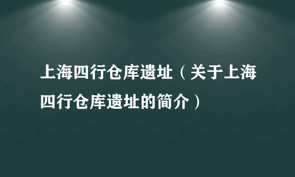 上海四行仓库遗址（关于上海四行仓库遗址的简介）