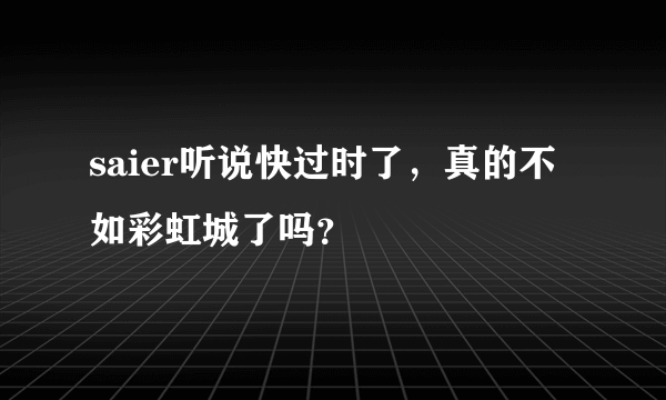 saier听说快过时了，真的不如彩虹城了吗？