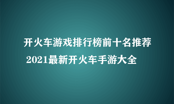 开火车游戏排行榜前十名推荐 2021最新开火车手游大全