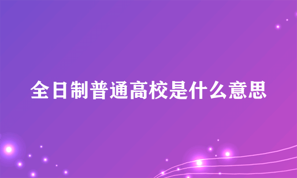 全日制普通高校是什么意思