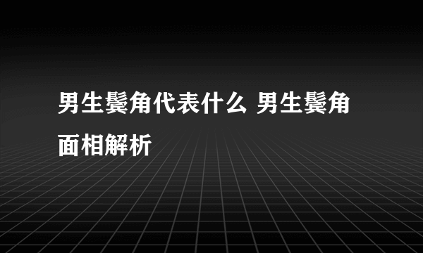 男生鬓角代表什么 男生鬓角面相解析