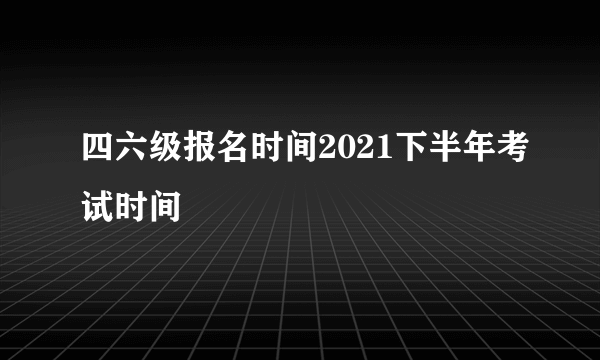 四六级报名时间2021下半年考试时间