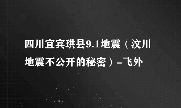 四川宜宾珙县9.1地震（汶川地震不公开的秘密）-飞外